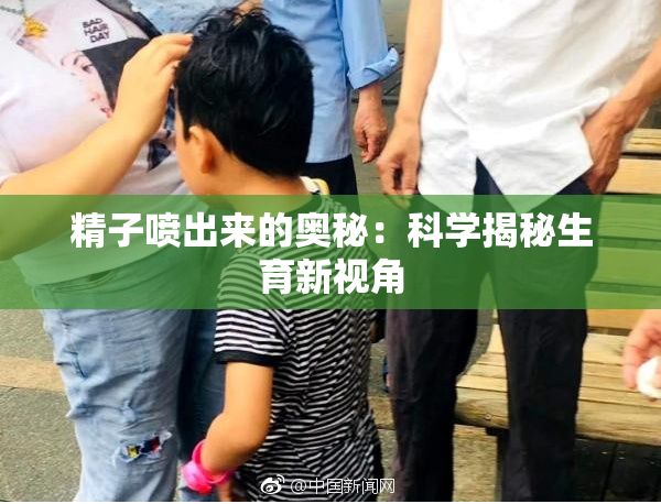 精子喷出来的奥秘：科学揭秘生育新视角