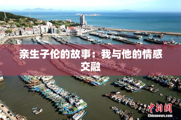 亲生子伦的故事：我与他的情感交融