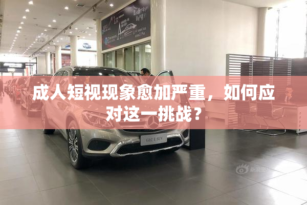 成人短视现象愈加严重，如何应对这一挑战？