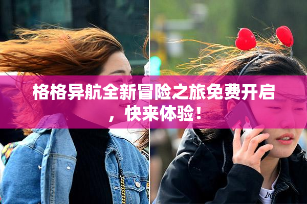 格格异航全新冒险之旅免费开启，快来体验！