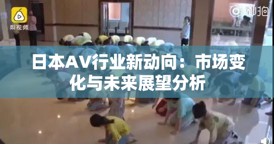 日本AV行业新动向：市场变化与未来展望分析