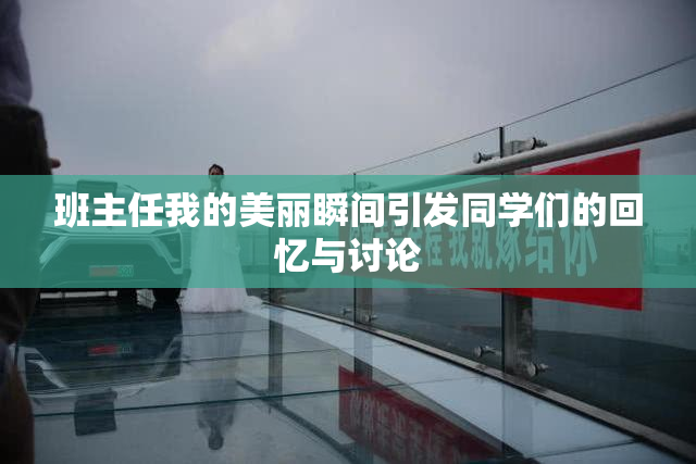 班主任我的美丽瞬间引发同学们的回忆与讨论