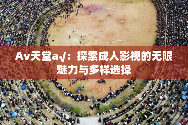Av天堂a√：探索成人影视的无限魅力与多样选择