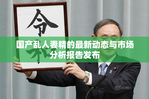 国产乱人妻精的最新动态与市场分析报告发布