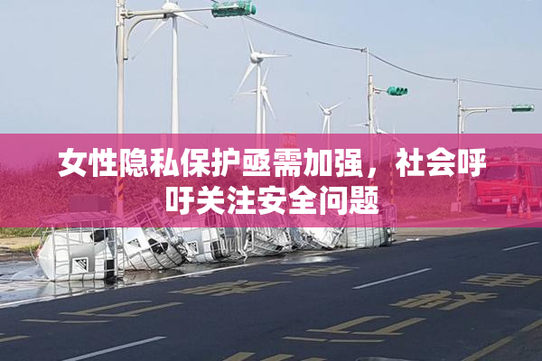 女性隐私保护亟需加强，社会呼吁关注安全问题