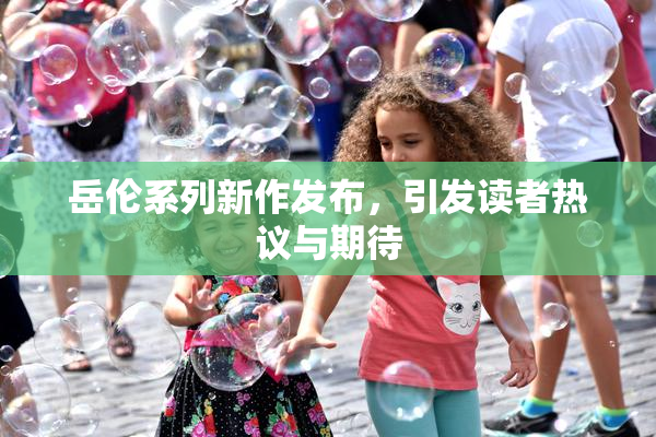 岳伦系列新作发布，引发读者热议与期待