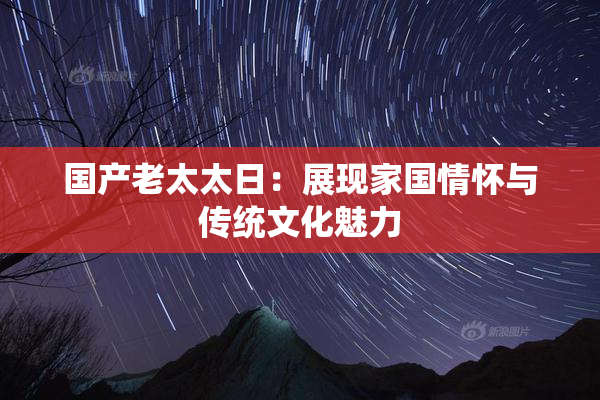 国产老太太日：展现家国情怀与传统文化魅力
