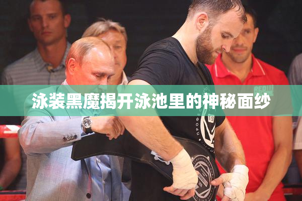 泳装黑魔揭开泳池里的神秘面纱