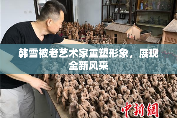 韩雪被老艺术家重塑形象，展现全新风采