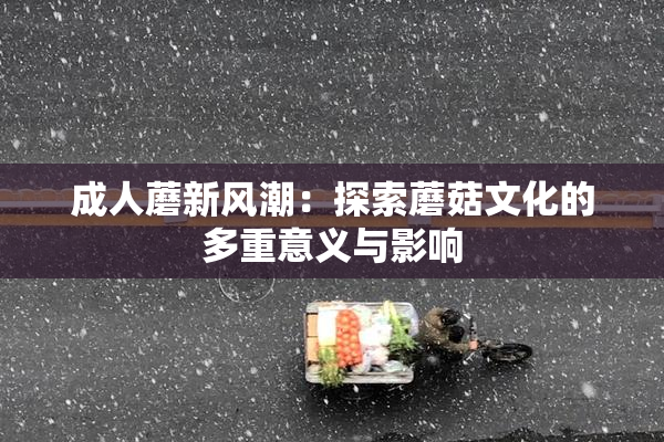 成人蘑新风潮：探索蘑菇文化的多重意义与影响