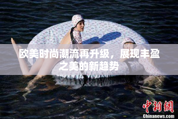 欧美时尚潮流再升级，展现丰盈之美的新趋势