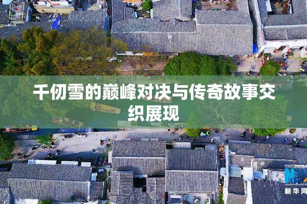 千仞雪的巅峰对决与传奇故事交织展现