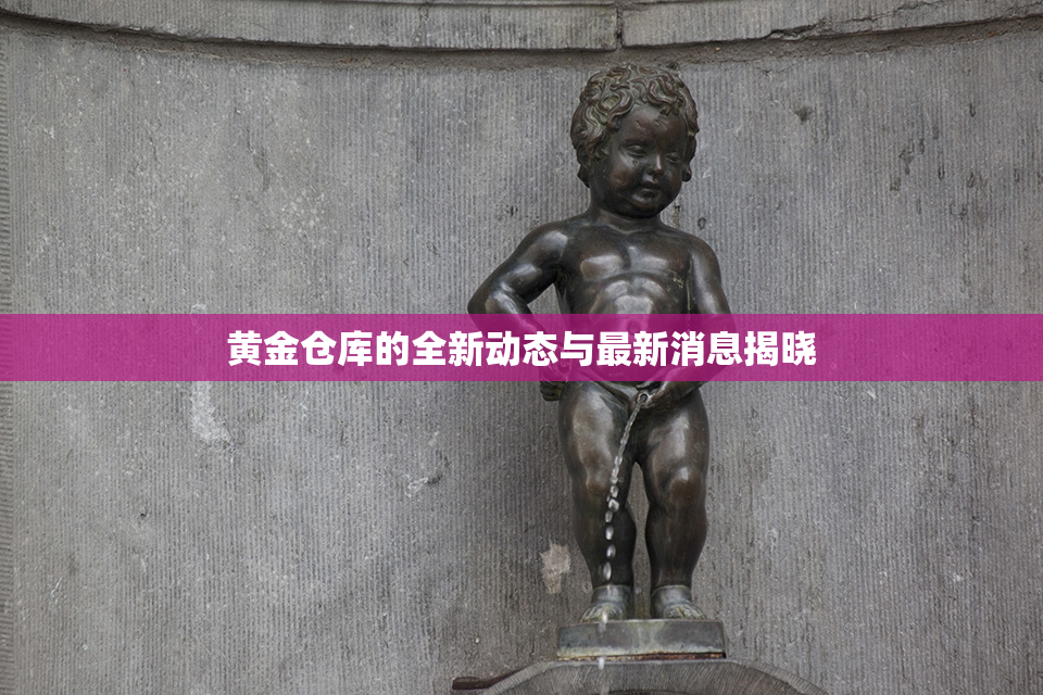 黄金仓库的全新动态与最新消息揭晓