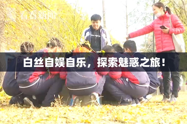 白丝自娱自乐，探索魅惑之旅！