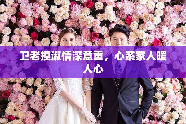 卫老摸淑情深意重，心系家人暖人心