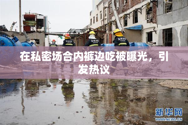 在私密场合内裤边吃被曝光，引发热议