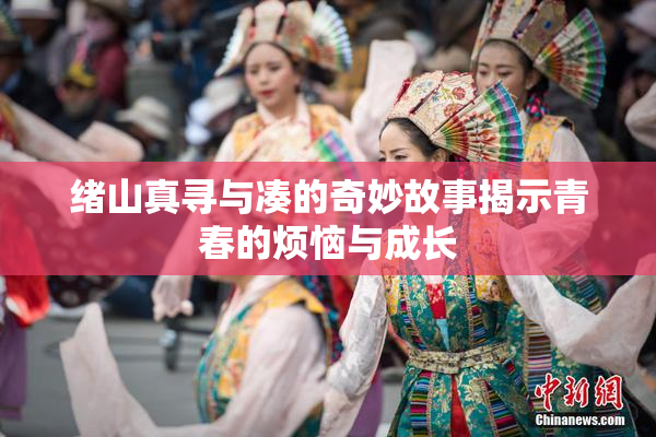 绪山真寻与凑的奇妙故事揭示青春的烦恼与成长