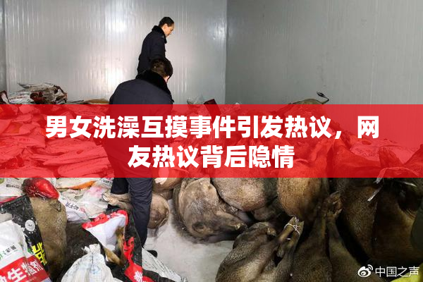 男女洗澡互摸事件引发热议，网友热议背后隐情