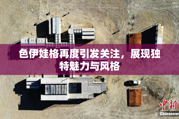 色伊娃格再度引发关注，展现独特魅力与风格