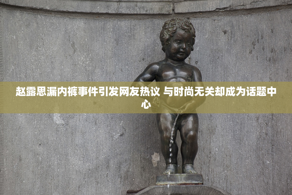 赵露思漏内裤事件引发网友热议 与时尚无关却成为话题中心