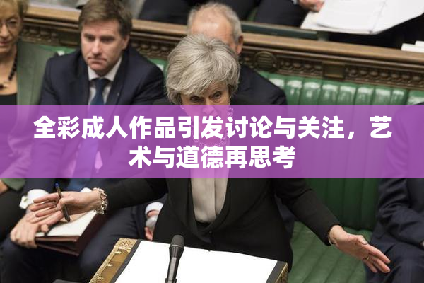 全彩成人作品引发讨论与关注，艺术与道德再思考