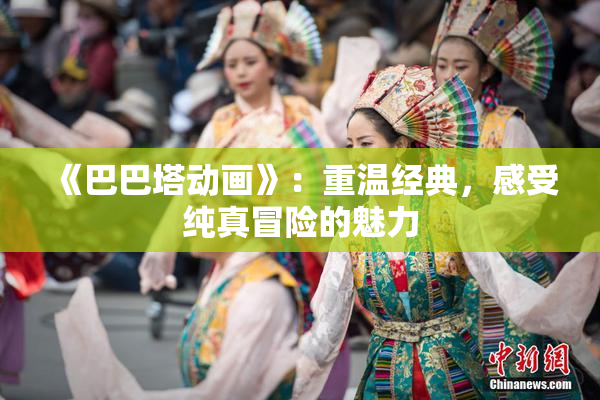 《巴巴塔动画》：重温经典，感受纯真冒险的魅力
