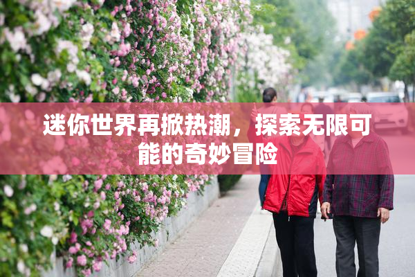 迷你世界再掀热潮，探索无限可能的奇妙冒险