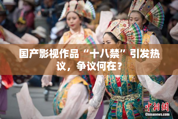 国产影视作品“十八禁”引发热议，争议何在？