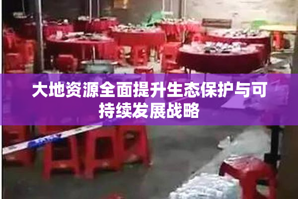 大地资源全面提升生态保护与可持续发展战略