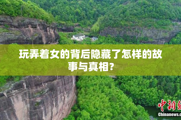 玩弄着女的背后隐藏了怎样的故事与真相？