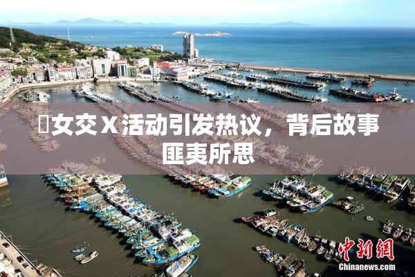 乣女交Ⅹ活动引发热议，背后故事匪夷所思
