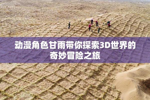 动漫角色甘雨带你探索3D世界的奇妙冒险之旅