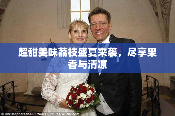 超甜美味荔枝盛夏来袭，尽享果香与清凉