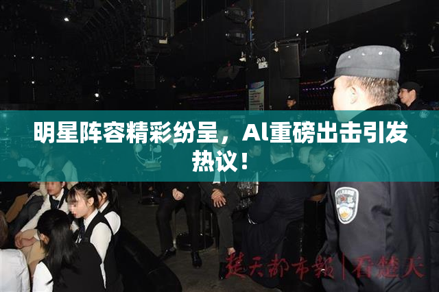 明星阵容精彩纷呈，Al重磅出击引发热议！