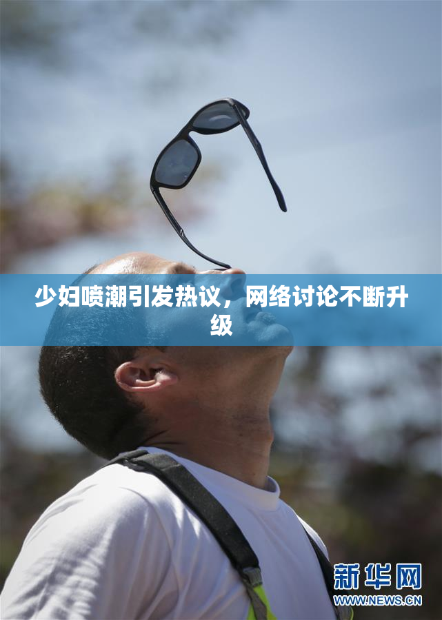 少妇喷潮引发热议，网络讨论不断升级