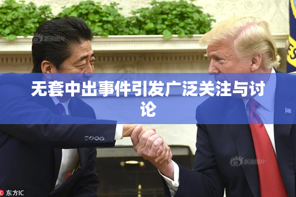 无套中出事件引发广泛关注与讨论