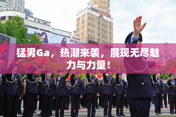 猛男Ga，热潮来袭，展现无尽魅力与力量！