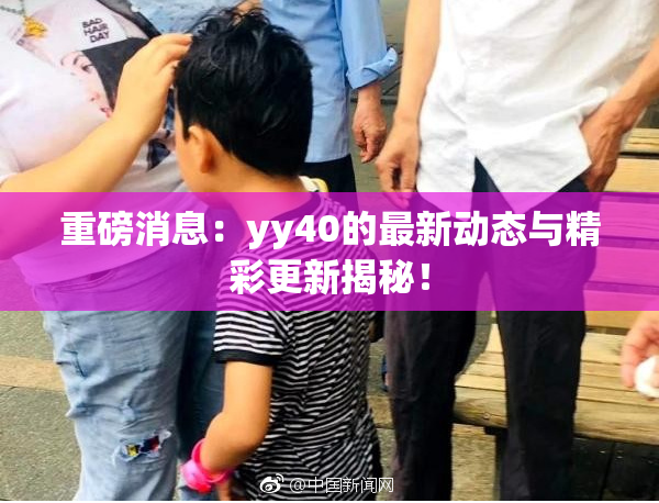 重磅消息：yy40的最新动态与精彩更新揭秘！