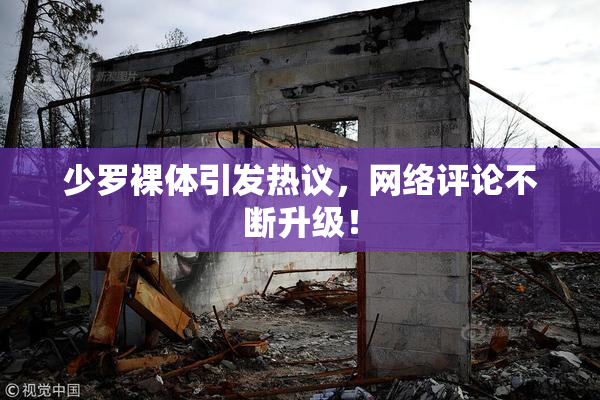 少罗裸体引发热议，网络评论不断升级！