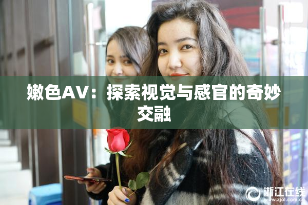 嫩色AV：探索视觉与感官的奇妙交融