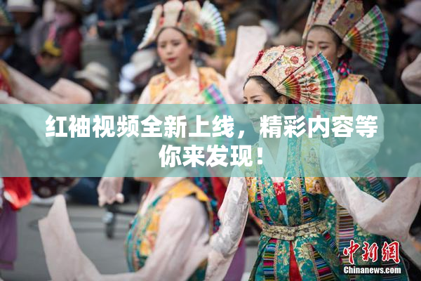 红袖视频全新上线，精彩内容等你来发现！