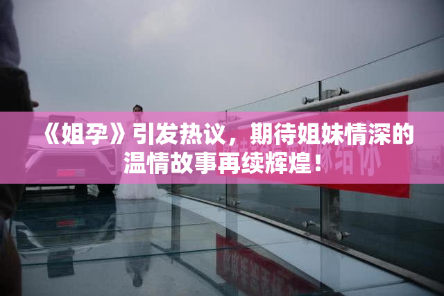 《姐孕》引发热议，期待姐妹情深的温情故事再续辉煌！