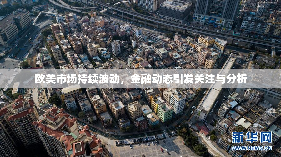 欧美市场持续波动，金融动态引发关注与分析