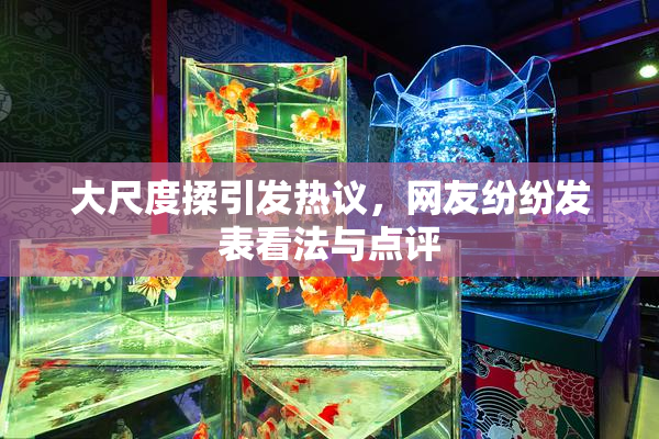 大尺度揉引发热议，网友纷纷发表看法与点评