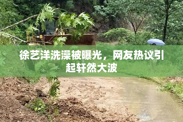 徐艺洋洗澡被曝光，网友热议引起轩然大波