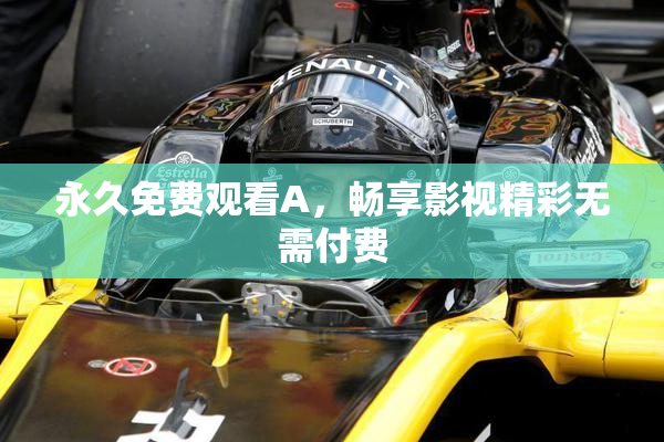 永久免费观看A，畅享影视精彩无需付费