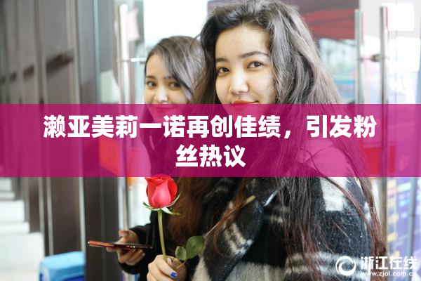 濑亚美莉一诺再创佳绩，引发粉丝热议