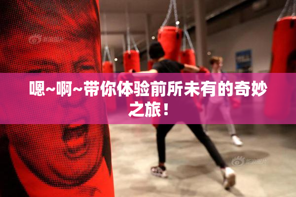 嗯~啊~带你体验前所未有的奇妙之旅！