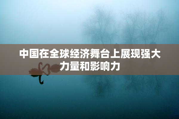 中国在全球经济舞台上展现强大力量和影响力