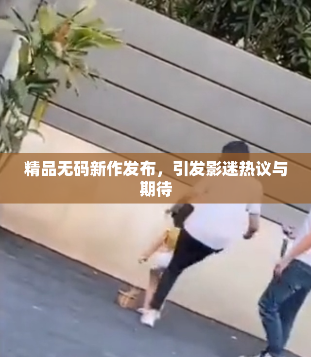 精品无码新作发布，引发影迷热议与期待